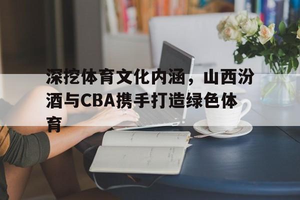 深挖体育文化内涵，山西汾酒与CBA携手打造绿色体育的简单介绍